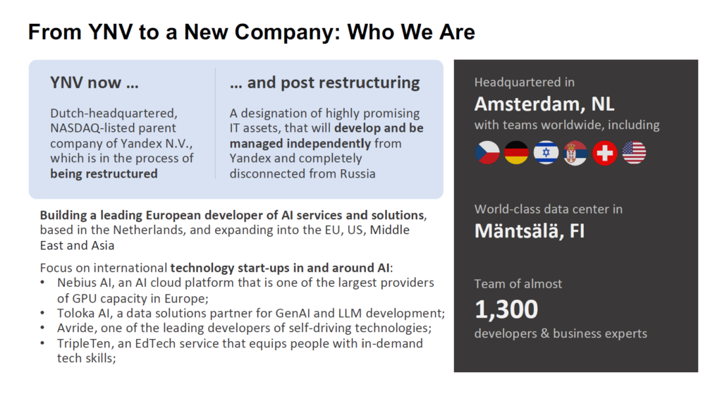 Screenshot von Yandex über die Veränderungen: "From YNF to a New Company: Who We Are. YNV now (Dutch-headquartered, NASDAQ-listed parent company of Yandex N.V., which is in the process of being restructured) and post restructuring (A designation of highly promising IT assets, that will develop and be managed independently from Yandex and completely disconnected from Russia)." Inkl. einer Liste von KI-Firmen: "Nebius AI, an AI cloud platform that is one of the largest providers of GPU capacity in Europe; Toloka AI, a data solutions partner for GenAI and LLM development; Avride, one of the leading developers of self-driving technologies; TripleTen, an EdTech service that equips people with in-demand tech skills"